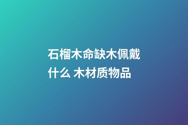 石榴木命缺木佩戴什么 木材质物品